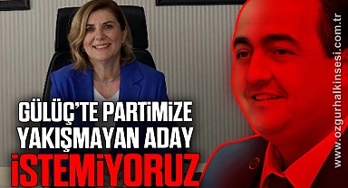 “GÜLÜÇ’TE PARTİMİZE YAKIŞMAYAN ADAY İSTEMİYORUZ”