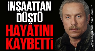 İnşaattan düşen adam hayatını kaybetti