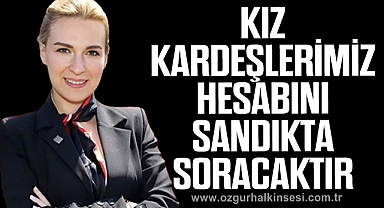“KIZ KARDEŞLERİMİZ HESABINI SANDIKTA SORACAKTIR”