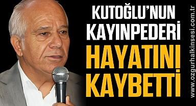 KUTOĞLU’NUN KAYINPEDERİ HAYATINI KAYBETTİ
