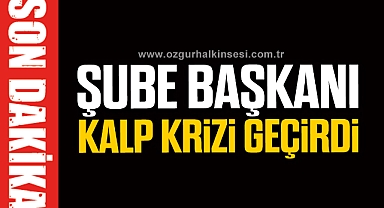 ŞUBE BAŞKANI KALP KRİZİ GEÇİRDİ