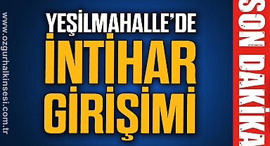 YEŞİLMAHALLE’DE İNTİHAR GİRİŞİMİ