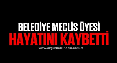 BELEDİYE MECLİS ÜYESİ HAYATINI KAYBETTİ