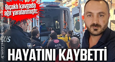 Bıçaklı kavgada ağır yaralanmıştı: hayatını kaybetti