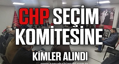 CHP SEÇİM KOMİTESİNE KİMLER ALINDI