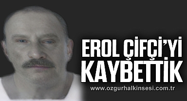 EROL ÇİFÇİ’Yİ KAYBETTİK