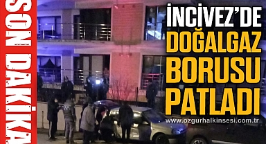 İNCİVEZ'DE DOĞALGAZ BORUSU PATLADI