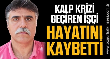 KALP KRİZİ GEÇİREN İŞÇİ HAYATINI KAYBETTİ