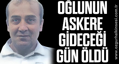 OĞLUNUN ASKERE GİDECEĞİ GÜN ÖLDÜ