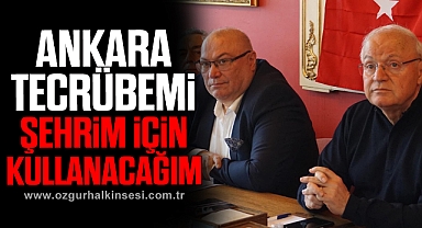“ANKARA TECRÜBEMİ ŞEHRİM İÇİN KULLANACAĞIM”