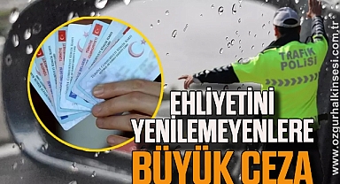 EHLİYETİNİ YENİLEMEYENLERE BÜYÜK CEZA
