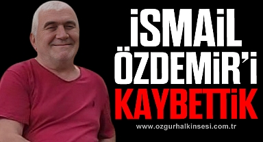 İSMAİL ÖZDEMİR’İ KAYBETTİK