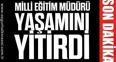 Milli Eğitim Müdürü yaşamını yitirdi
