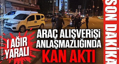 Araç alışverişi anlaşmazlığında kan aktı: 1 ağır yaralı