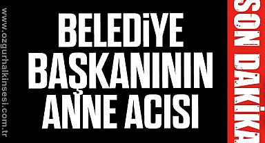 BELEDİYE BAŞKANININ ANNE ACISI