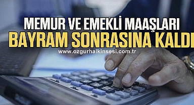 Memur ve emekli maaşları bayram sonrasına kaldı