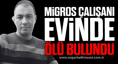 Migros çalışanı evinde ölü bulundu