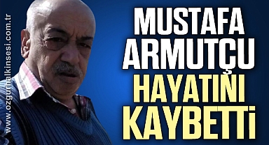 MUSTAFA ARMUTÇU HAYATINI KAYBETTİ