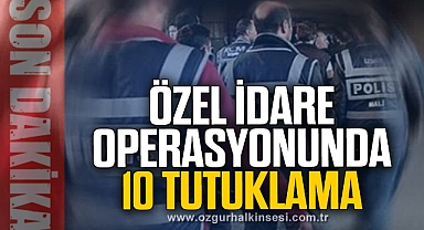 ÖZEL İDARE OPERASYONUNDA 10 TUTUKLAMA