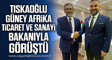 TISKAOĞLU, GÜNEY AFRİKA TİCARET VE SANAYİ BAKANIYLA GÖRÜŞTÜ