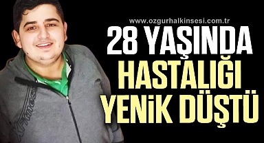 28 yaşındaki genç hastalığına yenik düştü