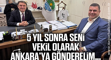 “5 YIL SONRA SENİ VEKİL OLARAK ANKARA’YA GÖNDERELİM…”