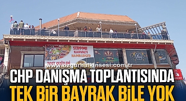 CHP DANIŞMA TOPLANTISINDA TEK BİR BAYRAK BİLE YOK