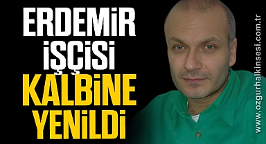 ERDEMİR İŞÇİSİ KALBİNE YENİLDİ