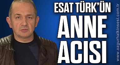ESAT TÜRK’ÜN ANNE ACISI