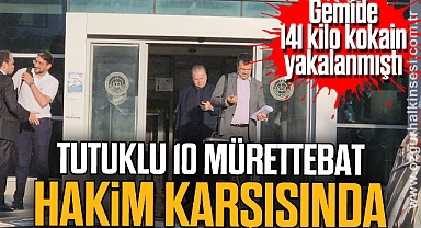 141 kilo kokain yakalanan geminin tutuklu 10 mürettebatı hakim karşısında