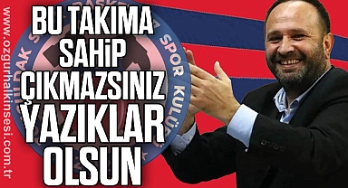 “Bu takıma sahip çıkmazsınız yazıklar olsun”