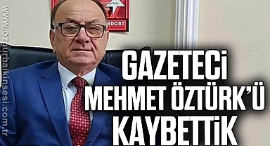 GAZETECİ MEHMET ÖZTÜRK’Ü KAYBETTİK