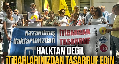 HALKTAN DEĞİL İTİBARLARINIZDAN TASARRUF EDİN