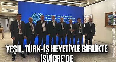 YEŞİL, TÜRK-İŞ HEYETİYLE BİRLİKTE İSVİÇRE’DE
