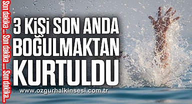 3 KİŞİ SON ANDA BOĞULMAKTAN KURTULDU