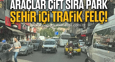 ARAÇLAR ÇİFT SIRA PARK ŞEHİR İÇİ TRAFİK FELÇ!