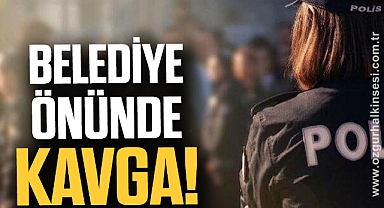 BELEDİYE ÖNÜNDE KAVGA!