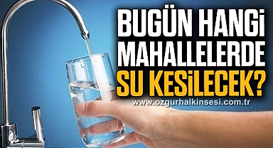 BUGÜN HANGİ MAHALLELERDE SU KESİLECEK?
