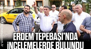 ERDEM TEPEBAŞI’NDA İNCELEMELERDE BULUNDU