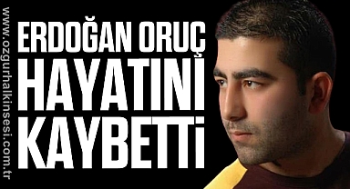 ERDOĞAN ORUÇ HAYATINI KAYBETTİ