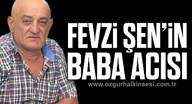 FEVZİ ŞEN’İN BABA ACISI