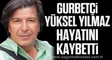 Gurbetçi Yüksel Yılmaz hayatını kaybetti