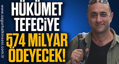 HÜKÜMET, TEFECİYE 574 MİLYAR ÖDEYECEK!