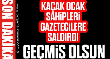 KAÇAK OCAK SAHİPLERİ GAZETECİLERE SALDIRDI