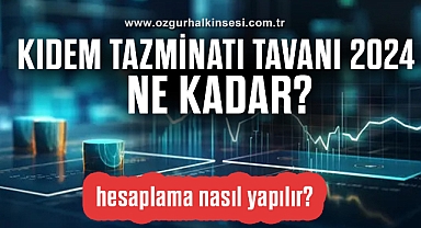 Kıdem tazminatı tavanı 2024 ne kadar, hesaplama nasıl yapılır?