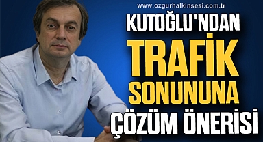 KUTOĞLU'NDAN TRAFİK SONUNUNA ÇÖZÜM ÖNERİSİ
