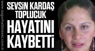 Sevsin Kardaş Toplucuk HAYATINI KAYBETTİ