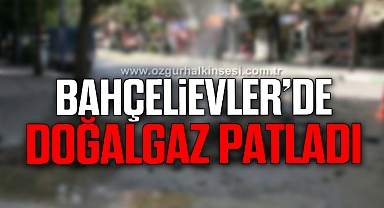 BAHÇELİEVLER’DE DOĞALGAZ PATLADI