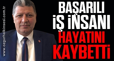 BAŞARILI İŞ İNSANI HAYATINI KAYBETTİ