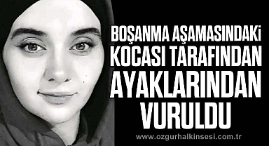 Boşanma aşamasındaki kocası tarafından ayaklarından vuruldu